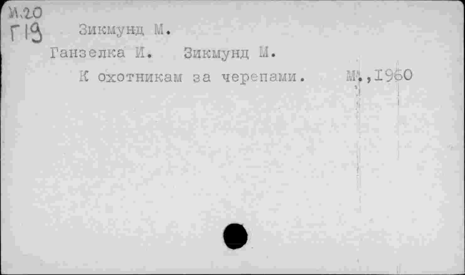 ﻿№0
г 13
Зикмунд М.
Ганзелка И.
Зикмунд М.
К охотникам за черепами.
АГ., 1960
’.I	I
ч'	I